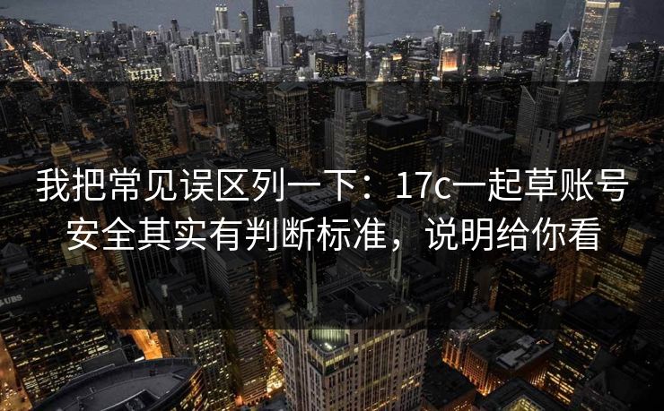 我把常见误区列一下：17c一起草账号安全其实有判断标准，说明给你看